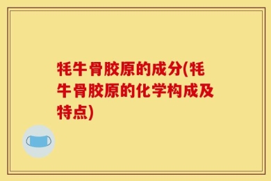 牦牛骨胶原的成分(牦牛骨胶原的化学构成及特点)