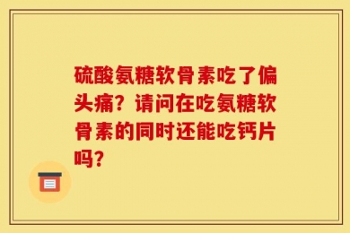 硫酸氨糖软骨素吃了偏头痛？请问在吃氨糖软骨素的同时还能吃钙片吗？