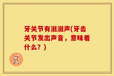 牙关节有滋滋声(牙齿关节发出声音，意味着什么？)