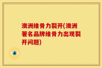澳洲维骨力裂开(澳洲著名品牌维骨力出现裂开问题)