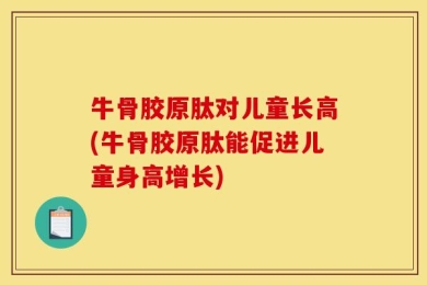 牛骨胶原肽对儿童长高(牛骨胶原肽能促进儿童身高增长)
