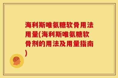 海利斯唯氨糖软骨用法用量(海利斯唯氨糖软骨剂的用法及用量指南)