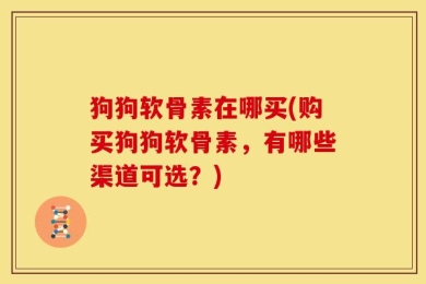 狗狗软骨素在哪买(购买狗狗软骨素，有哪些渠道可选？)