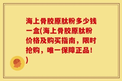 海上骨胶原肽粉多少钱一盒(海上骨胶原肽粉价格及购买指南，限时抢购，唯一保障正品！)