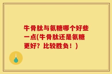 牛骨肽与氨糖哪个好些一点(牛骨肽还是氨糖更好？比较胜负！)