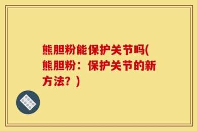 熊胆粉能保护关节吗(熊胆粉：保护关节的新方法？)