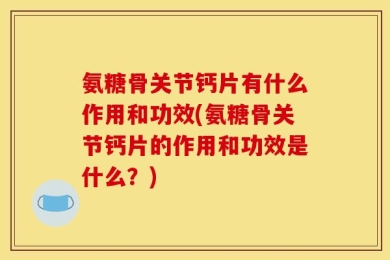 氨糖骨关节钙片有什么作用和功效(氨糖骨关节钙片的作用和功效是什么？)