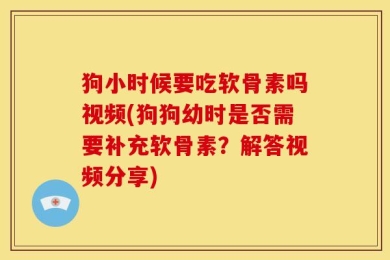 狗小时候要吃软骨素吗视频(狗狗幼时是否需要补充软骨素？解答视频分享)
