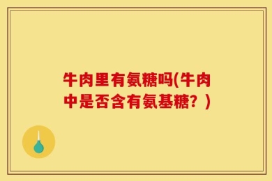 牛肉里有氨糖吗(牛肉中是否含有氨基糖？)