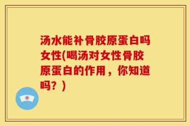 汤水能补骨胶原蛋白吗女性(喝汤对女性骨胶原蛋白的作用，你知道吗？)
