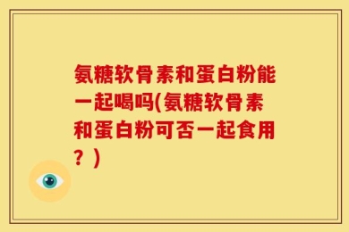 氨糖软骨素和蛋白粉能一起喝吗(氨糖软骨素和蛋白粉可否一起食用？)