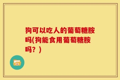 狗可以吃人的葡萄糖胺吗(狗能食用葡萄糖胺吗？)