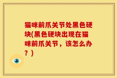 猫咪前爪关节处黑色硬块(黑色硬块出现在猫咪前爪关节，该怎么办？)