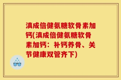 滇成倍健氨糖软骨素加钙(滇成倍健氨糖软骨素加钙：补钙养骨、关节健康双管齐下)