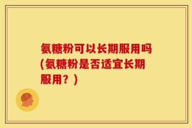 氨糖粉可以长期服用吗(氨糖粉是否适宜长期服用？)