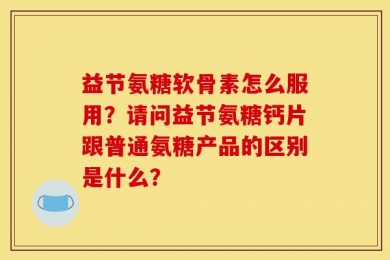 益节氨糖软骨素怎么服用？请问益节氨糖钙片跟普通氨糖产品的区别是什么？