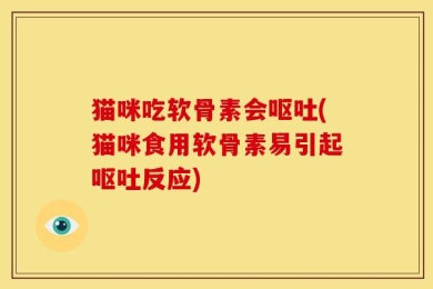 猫咪吃软骨素会呕吐(猫咪食用软骨素易引起呕吐反应)