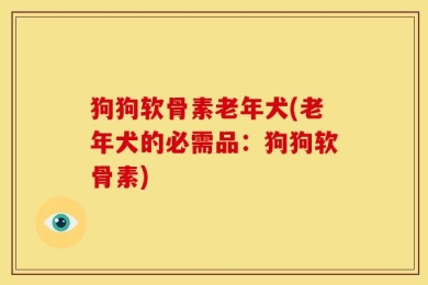 狗狗软骨素老年犬(老年犬的必需品：狗狗软骨素)