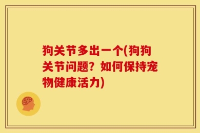 狗关节多出一个(狗狗关节问题？如何保持宠物健康活力)
