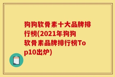 狗狗软骨素十大品牌排行榜(2021年狗狗软骨素品牌排行榜Top10出炉)