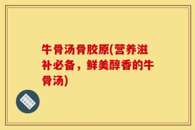 牛骨汤骨胶原(营养滋补必备，鲜美醇香的牛骨汤)