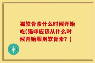 猫软骨素什么时候开始吃(猫咪应该从什么时候开始服用软骨素？)