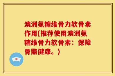 澳洲氨糖维骨力软骨素作用(推荐使用澳洲氨糖维骨力软骨素：保障骨骼健康。)