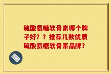 硫酸氨糖软骨素哪个牌子好？？推荐几款优质硫酸氨糖软骨素品牌？