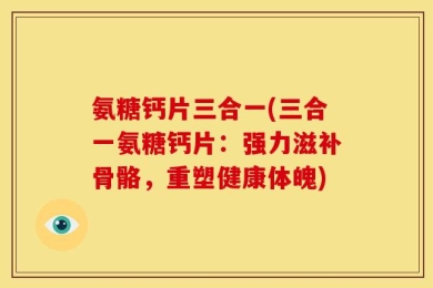 氨糖钙片三合一(三合一氨糖钙片：强力滋补骨骼，重塑健康体魄)