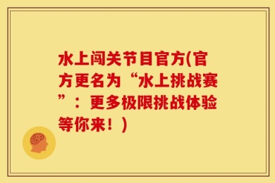 水上闯关节目官方(官方更名为“水上挑战赛”：更多极限挑战体验等你来！)