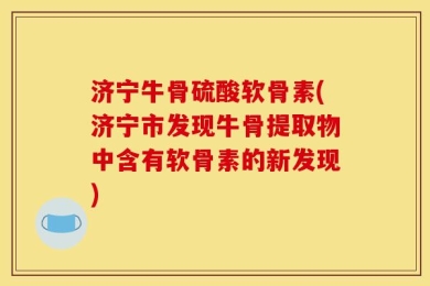 济宁牛骨硫酸软骨素(济宁市发现牛骨提取物中含有软骨素的新发现)