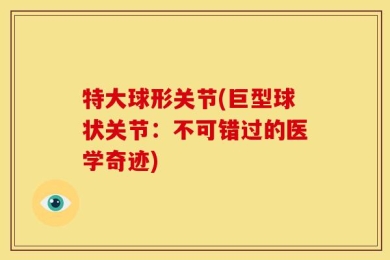 特大球形关节(巨型球状关节：不可错过的医学奇迹)