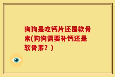 狗狗是吃钙片还是软骨素(狗狗需要补钙还是软骨素？)