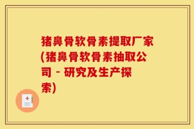 猪鼻骨软骨素提取厂家(猪鼻骨软骨素抽取公司 - 研究及生产探索)
