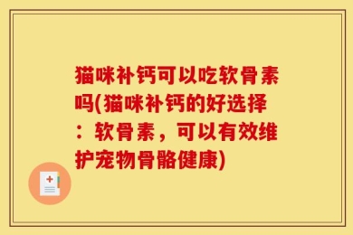 猫咪补钙可以吃软骨素吗(猫咪补钙的好选择：软骨素，可以有效维护宠物骨骼健康)