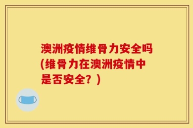 澳洲疫情维骨力安全吗(维骨力在澳洲疫情中是否安全？)