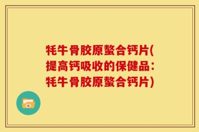牦牛骨胶原螯合钙片(提高钙吸收的保健品：牦牛骨胶原螯合钙片)