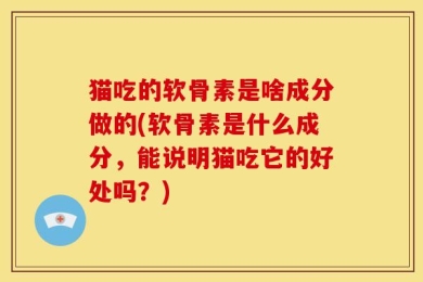 猫吃的软骨素是啥成分做的(软骨素是什么成分，能说明猫吃它的好处吗？)