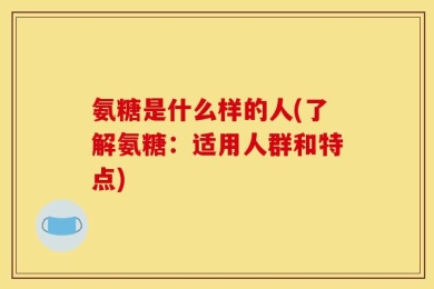氨糖是什么样的人(了解氨糖：适用人群和特点)