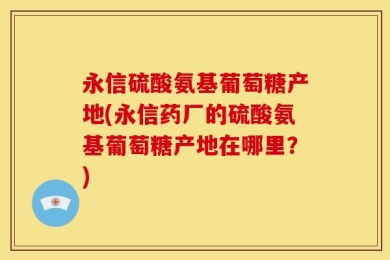 永信硫酸氨基葡萄糖产地(永信药厂的硫酸氨基葡萄糖产地在哪里？)