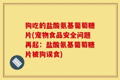 狗吃的盐酸氨基葡萄糖片(宠物食品安全问题再起：盐酸氨基葡萄糖片被狗误食)