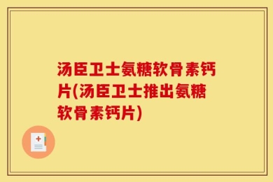 汤臣卫士氨糖软骨素钙片(汤臣卫士推出氨糖软骨素钙片)