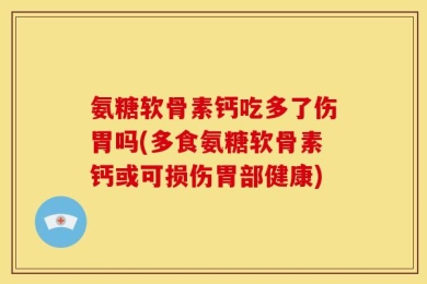 氨糖软骨素钙吃多了伤胃吗(多食氨糖软骨素钙或可损伤胃部健康)