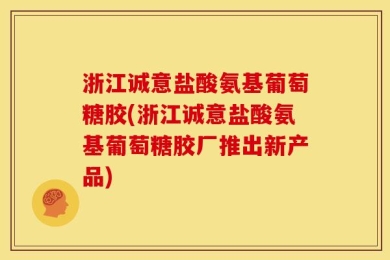 浙江诚意盐酸氨基葡萄糖胶(浙江诚意盐酸氨基葡萄糖胶厂推出新产品)
