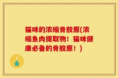 猫咪的浓缩骨胶原(浓缩鱼肉提取物！猫咪健康必备的骨胶原！)