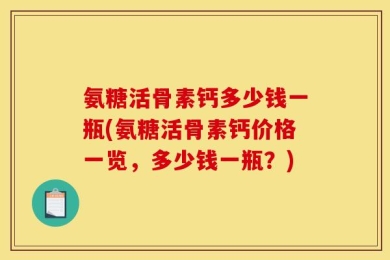 氨糖活骨素钙多少钱一瓶(氨糖活骨素钙价格一览，多少钱一瓶？)