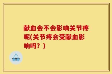 献血会不会影响关节疼呢(关节疼会受献血影响吗？)