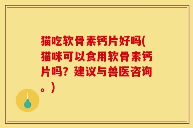 猫吃软骨素钙片好吗(猫咪可以食用软骨素钙片吗？建议与兽医咨询。)