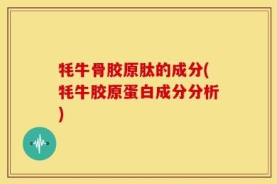 牦牛骨胶原肽的成分(牦牛胶原蛋白成分分析)