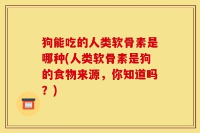 狗能吃的人类软骨素是哪种(人类软骨素是狗的食物来源，你知道吗？)